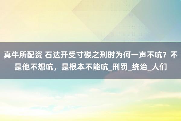 真牛所配资 石达开受寸磔之刑时为何一声不吭？不是他不想吭，是根本不能吭_刑罚_统治_人们