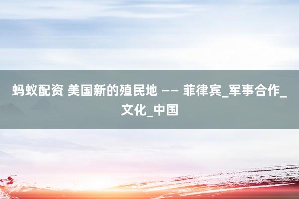 蚂蚁配资 美国新的殖民地 —— 菲律宾_军事合作_文化_中国