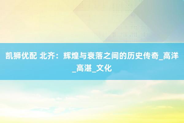 凯狮优配 北齐：辉煌与衰落之间的历史传奇_高洋_高湛_文化