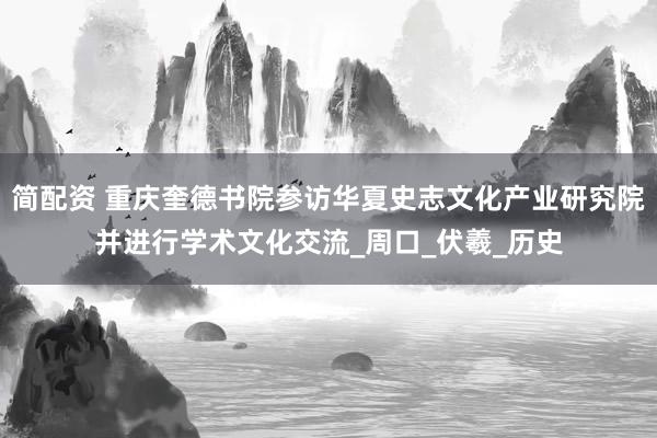 简配资 重庆奎德书院参访华夏史志文化产业研究院并进行学术文化交流_周口_伏羲_历史