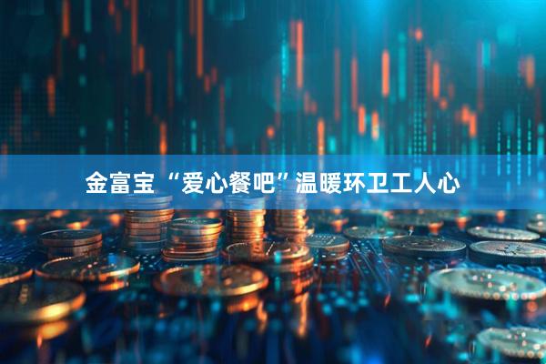 金富宝 “爱心餐吧”温暖环卫工人心