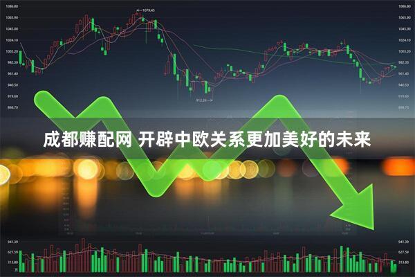 成都赚配网 开辟中欧关系更加美好的未来