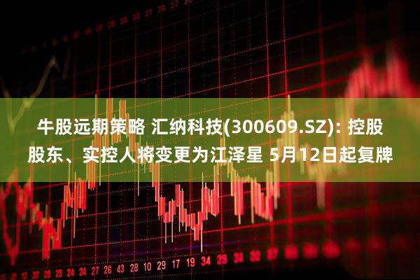 牛股远期策略 汇纳科技(300609.SZ): 控股股东、实控人将变更为江泽星 5月12日起复牌