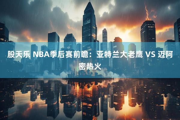 股天乐 NBA季后赛前瞻：亚特兰大老鹰 VS 迈阿密热火