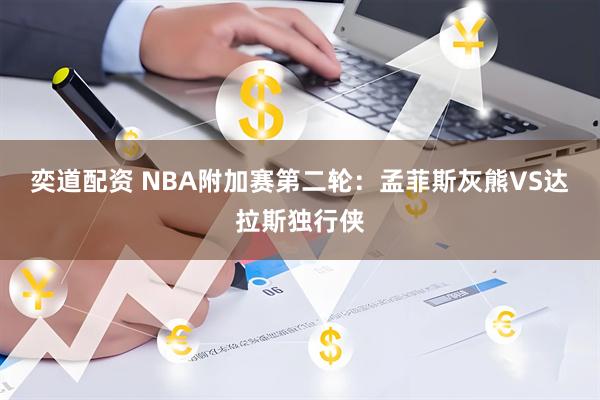 奕道配资 NBA附加赛第二轮：孟菲斯灰熊VS达拉斯独行侠