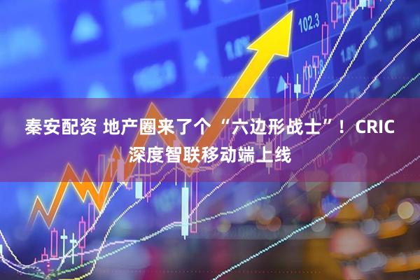 秦安配资 地产圈来了个 “六边形战士”！CRIC深度智联移动端上线