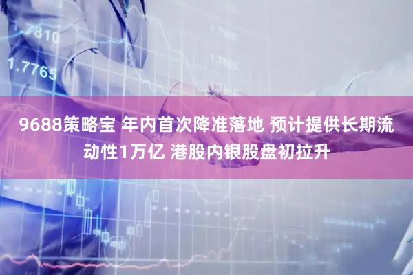 9688策略宝 年内首次降准落地 预计提供长期流动性1万亿 港股内银股盘初拉升