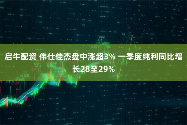 启牛配资 伟仕佳杰盘中涨超3% 一季度纯利同比增长28至29%