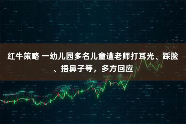 红牛策略 一幼儿园多名儿童遭老师打耳光、踩脸、捂鼻子等，多方回应