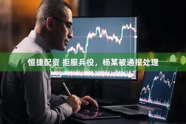 恒捷配资 拒服兵役，杨某被通报处理