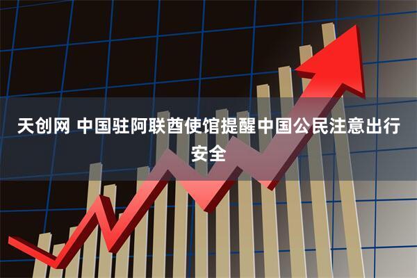 天创网 中国驻阿联酋使馆提醒中国公民注意出行安全