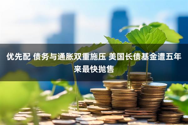 优先配 债务与通胀双重施压 美国长债基金遭五年来最快抛售