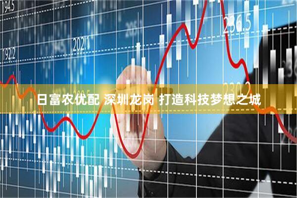 日富农优配 深圳龙岗 打造科技梦想之城