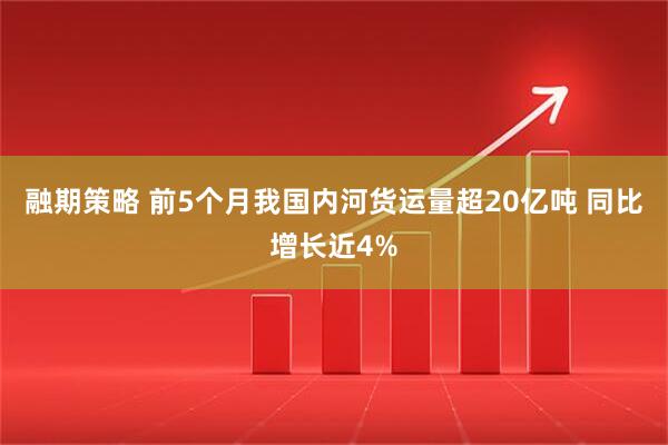 融期策略 前5个月我国内河货运量超20亿吨 同比增长近4%