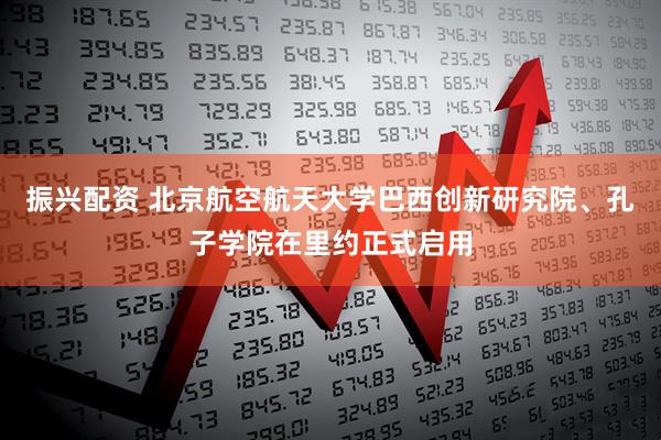 振兴配资 北京航空航天大学巴西创新研究院、孔子学院在里约正式启用