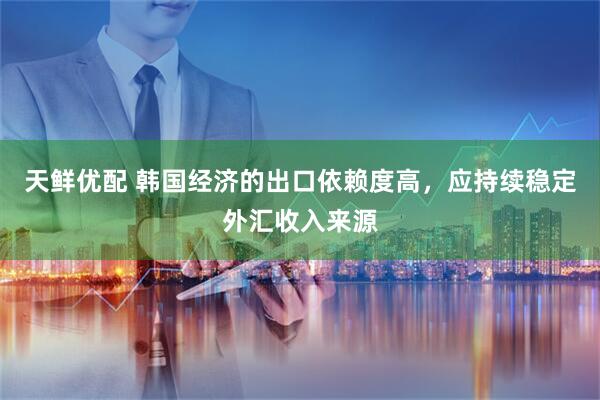 天鲜优配 韩国经济的出口依赖度高，应持续稳定外汇收入来源