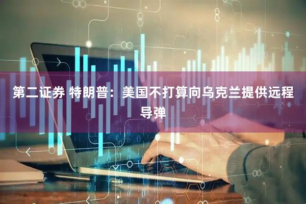 第二证券 特朗普：美国不打算向乌克兰提供远程导弹