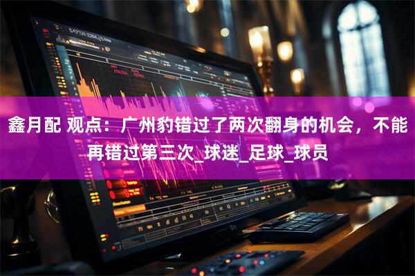 鑫月配 观点：广州豹错过了两次翻身的机会，不能再错过第三次_球迷_足球_球员
