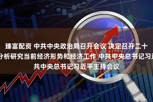 臻富配资 中共中央政治局召开会议 决定召开二十届四中全会 分析研究当前经济形势和经济工作 中共中央总书记习近平主持会议
