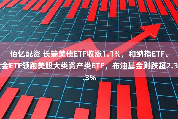 佰亿配资 长端美债ETF收涨1.1%，和纳指ETF、黄金ETF领跑美股大类资产类ETF，布油基金则跌超2.3%