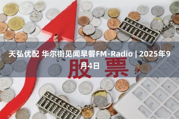 天弘优配 华尔街见闻早餐FM-Radio | 2025年9月4日
