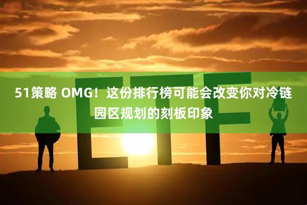 51策略 OMG！这份排行榜可能会改变你对冷链园区规划的刻板印象