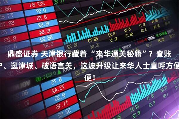 鼎盛证券 天津银行藏着 “来华通关秘籍”?查账户、逛津城、破语言关,这波升级让来华人士直呼方便!
