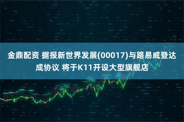 金鼎配资 据报新世界发展(00017)与路易威登达成协议 将于K11开设大型旗舰店